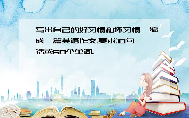 写出自己的好习惯和坏习惯,编成一篇英语作文.要求:10句话或60个单词.