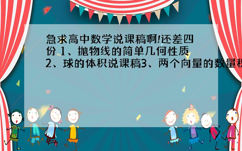 急求高中数学说课稿啊!还差四份 1、抛物线的简单几何性质2、球的体积说课稿3、两个向量的数量积 4、距离距离那个也没说具