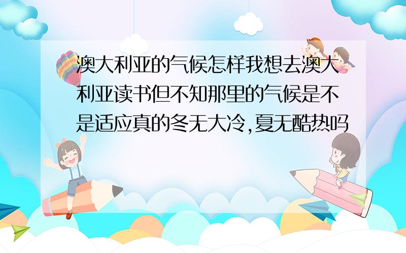 澳大利亚的气候怎样我想去澳大利亚读书但不知那里的气候是不是适应真的冬无大冷,夏无酷热吗