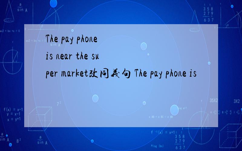 The pay phone is near the super market改同义句 The pay phone is