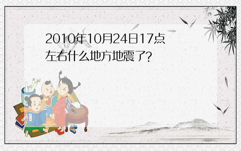 2010年10月24日17点左右什么地方地震了?