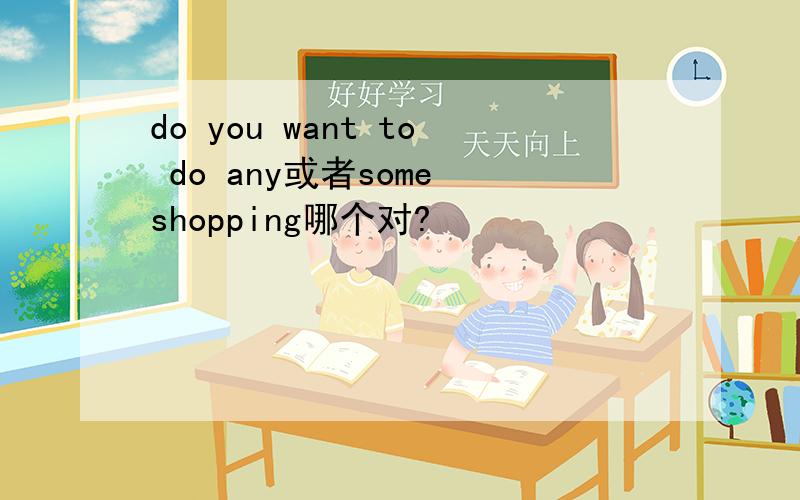 do you want to do any或者some shopping哪个对?