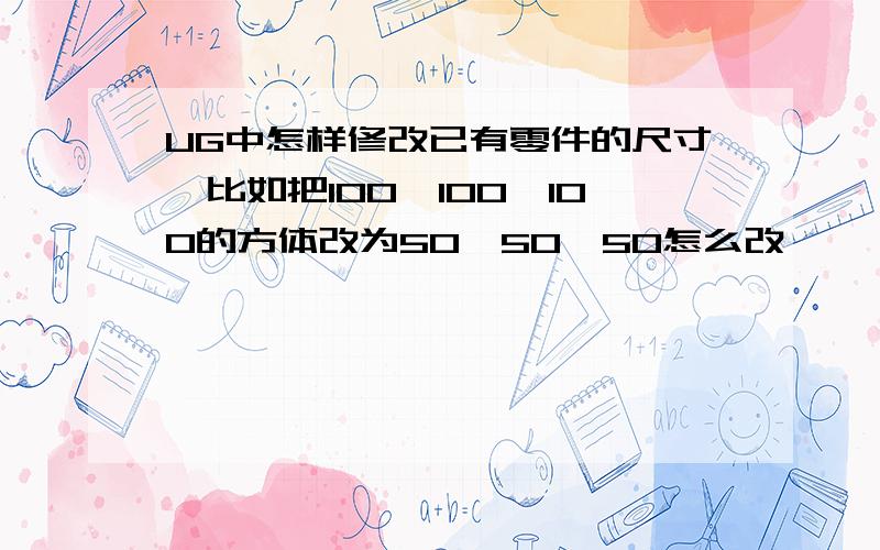 UG中怎样修改已有零件的尺寸,比如把100*100*100的方体改为50*50*50怎么改