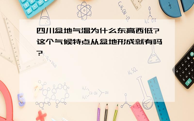 四川盆地气温为什么东高西低?这个气候特点从盆地形成就有吗?