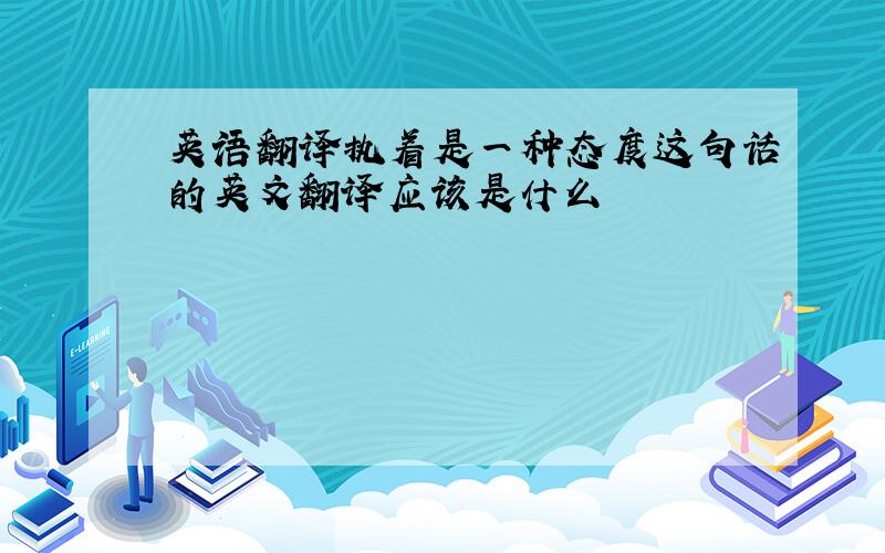 英语翻译执着是一种态度这句话的英文翻译应该是什么