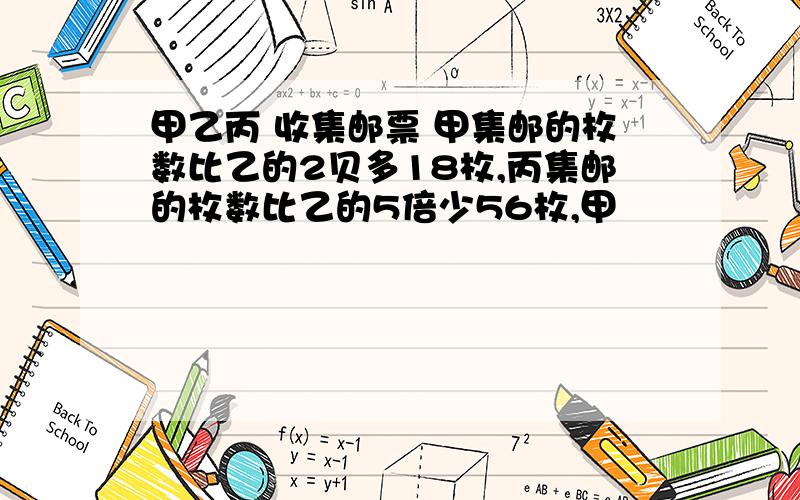 甲乙丙 收集邮票 甲集邮的枚数比乙的2贝多18枚,丙集邮的枚数比乙的5倍少56枚,甲