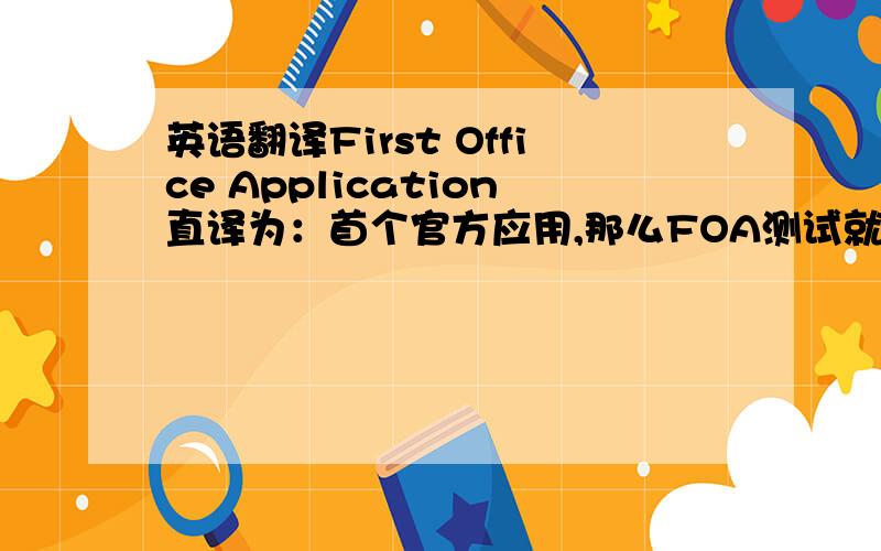 英语翻译First Office Application直译为：首个官方应用,那么FOA测试就是,首个官方应用测试,感觉