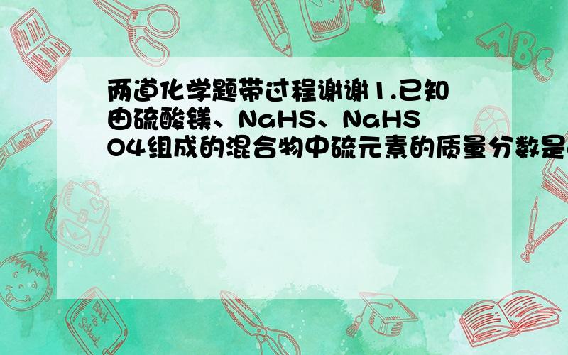 两道化学题带过程谢谢1.已知由硫酸镁、NaHS、NaHSO4组成的混合物中硫元素的质量分数是a%,则混合物中氧元素的质量