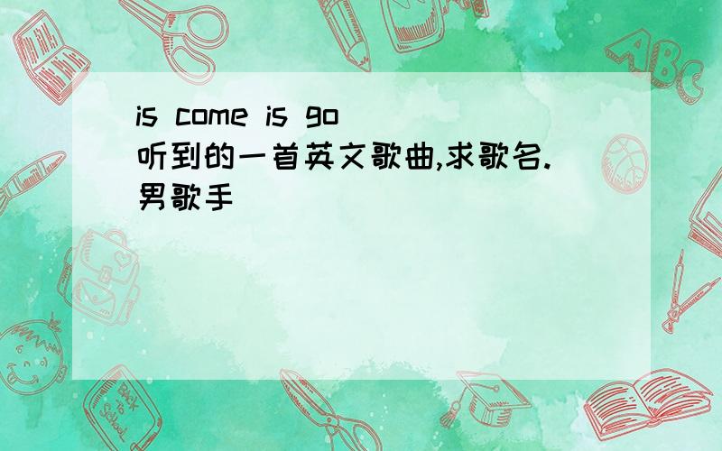 is come is go 听到的一首英文歌曲,求歌名.男歌手