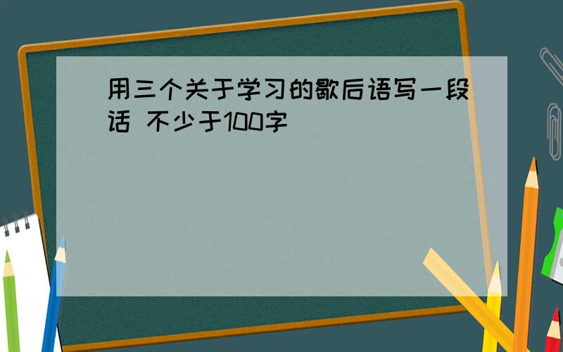 用三个关于学习的歇后语写一段话 不少于100字