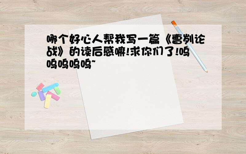 哪个好心人帮我写一篇《曹刿论战》的读后感嘛!求你们了!呜呜呜呜呜~