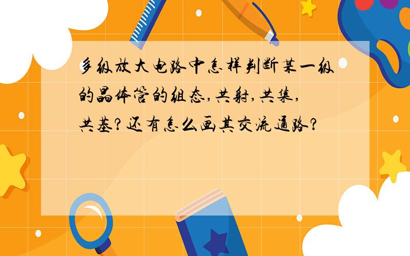 多级放大电路中怎样判断某一级的晶体管的组态,共射,共集,共基?还有怎么画其交流通路?