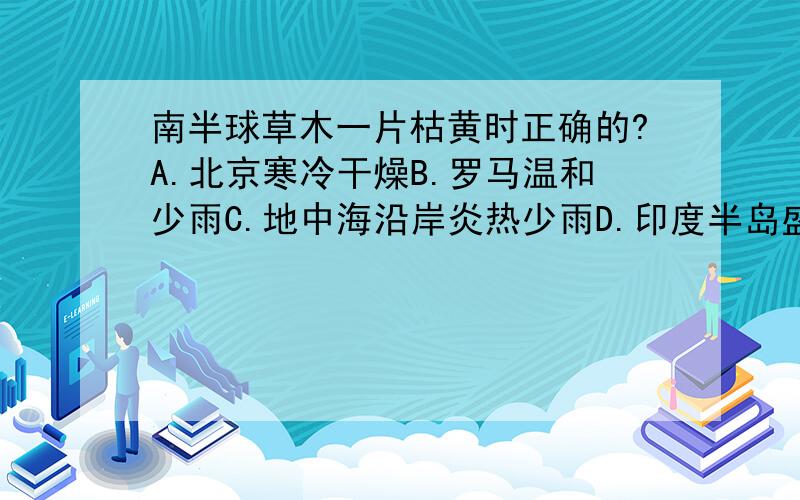 南半球草木一片枯黄时正确的?A.北京寒冷干燥B.罗马温和少雨C.地中海沿岸炎热少雨D.印度半岛盛行东北季风