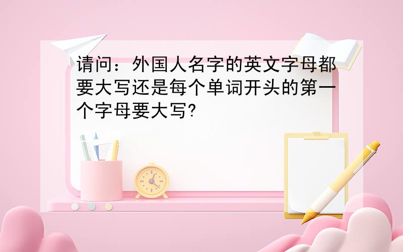 请问：外国人名字的英文字母都要大写还是每个单词开头的第一个字母要大写?