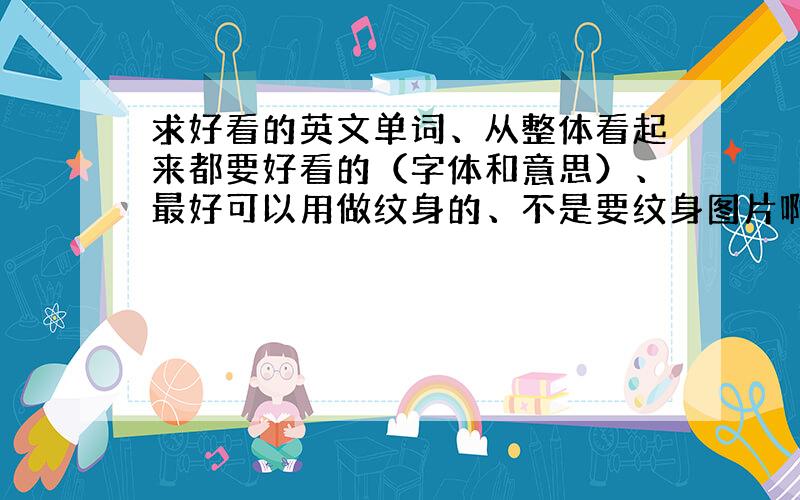 求好看的英文单词、从整体看起来都要好看的（字体和意思）、最好可以用做纹身的、不是要纹身图片啊啊啊、要英文单词顺带意思的