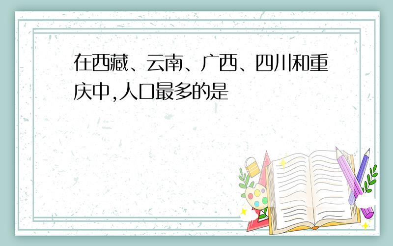 在西藏、云南、广西、四川和重庆中,人口最多的是