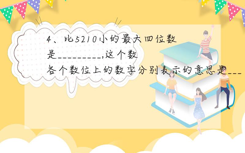 4、比5210小的最大四位数是_________,这个数各个数位上的数字分别表示的意思是___