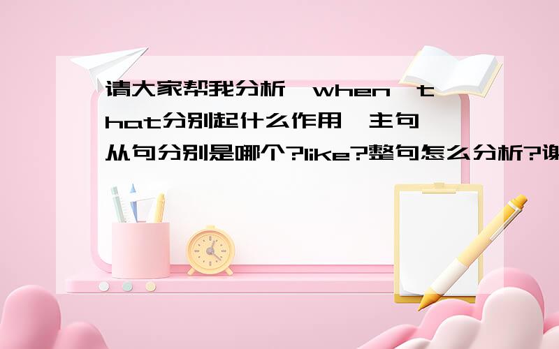 请大家帮我分析,when、that分别起什么作用,主句、从句分别是哪个?like?整句怎么分析?谢