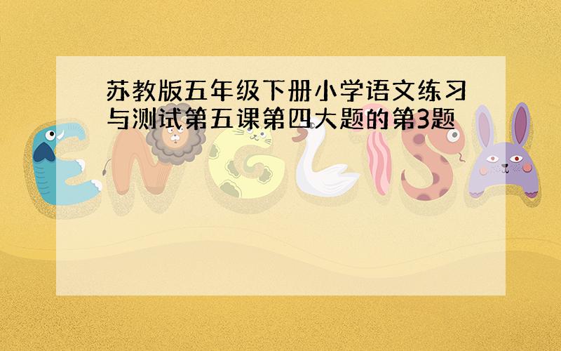 苏教版五年级下册小学语文练习与测试第五课第四大题的第3题