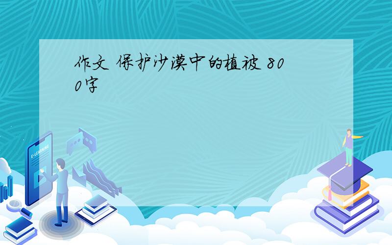 作文 保护沙漠中的植被 800字