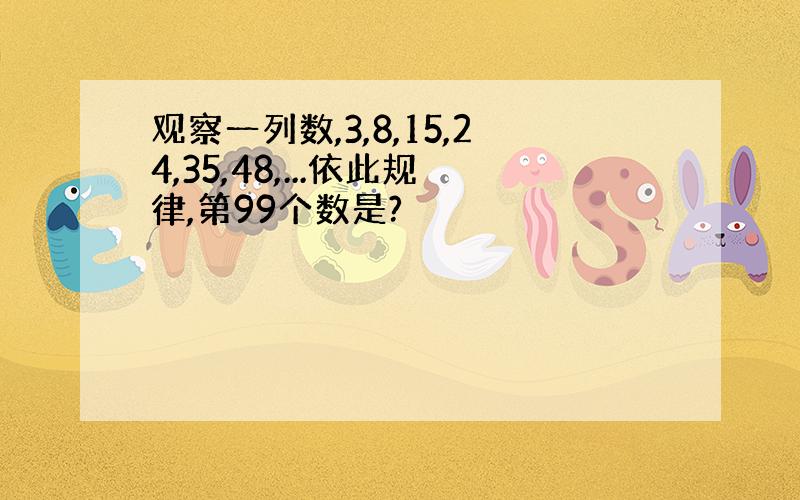 观察一列数,3,8,15,24,35,48,...依此规律,第99个数是?