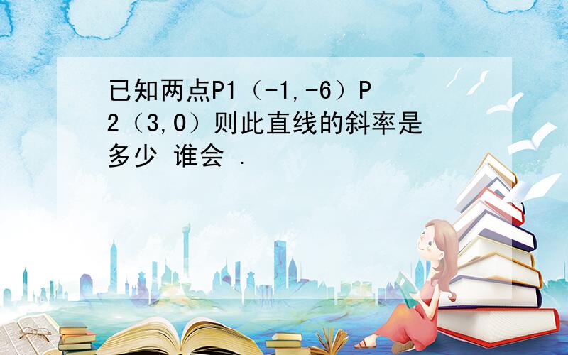 已知两点P1（-1,-6）P2（3,0）则此直线的斜率是多少 谁会 .