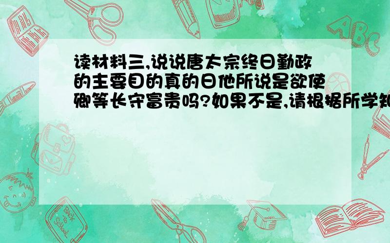 读材料三,说说唐太宗终日勤政的主要目的真的日他所说是欲使卿等长守富贵吗?如果不是,请根据所学知识谈