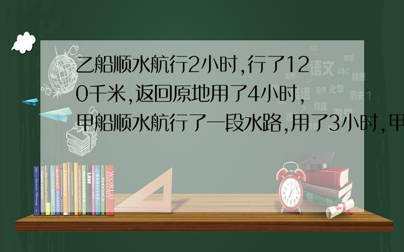 乙船顺水航行2小时,行了120千米,返回原地用了4小时,甲船顺水航行了一段水路,用了3小时,甲船返回原地要用多