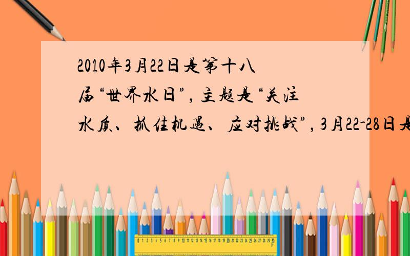 2010年3月22日是第十八届“世界水日”，主题是“关注水质、抓住机遇、应对挑战”，3月22-28日是第二十三届“中国水