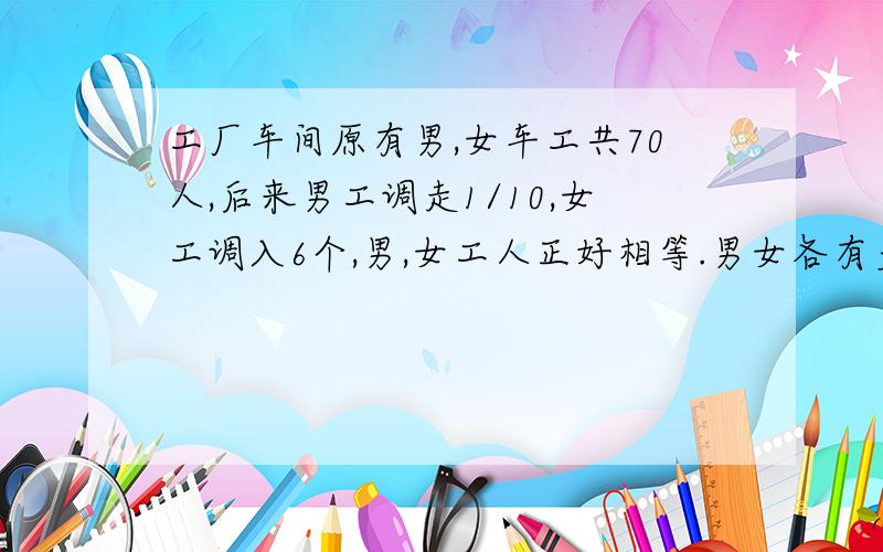 工厂车间原有男,女车工共70人,后来男工调走1/10,女工调入6个,男,女工人正好相等.男女各有多少人?