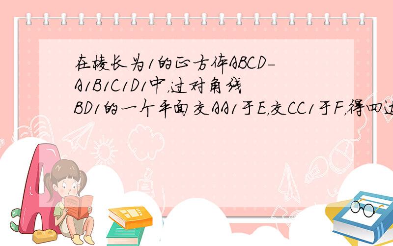 在棱长为1的正方体ABCD-A1B1C1D1中，过对角线BD1的一个平面交AA1于E，交CC1于F，得四边形BFD1E，