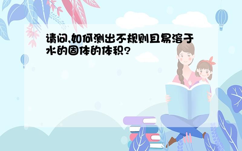 请问,如何测出不规则且易溶于水的固体的体积?