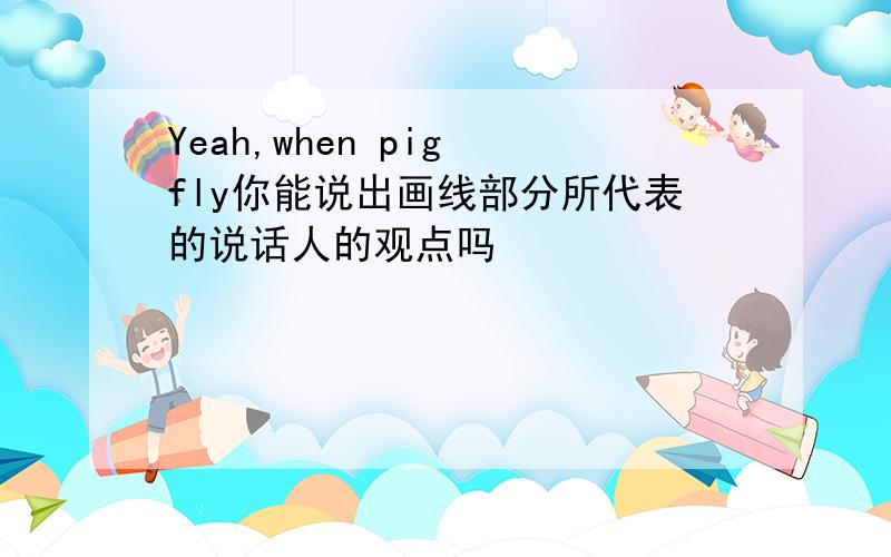 Yeah,when pig fly你能说出画线部分所代表的说话人的观点吗