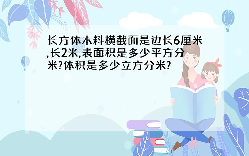 长方体木料横截面是边长6厘米,长2米,表面积是多少平方分米?体积是多少立方分米?