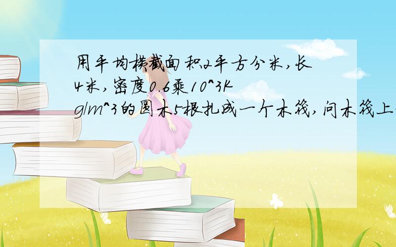 用平均横截面积2平方分米,长4米,密度0.6乘10^3Kg/m^3的圆木5根扎成一个木筏,问木筏上一次能载多少个质量为5