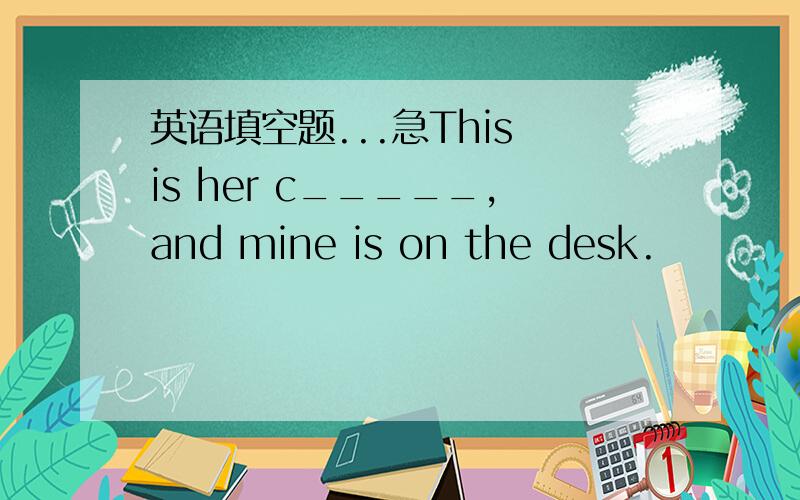 英语填空题...急This is her c_____,and mine is on the desk.