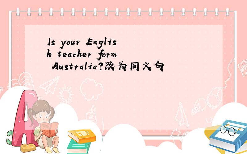 Is your English teacher form Australia?改为同义句