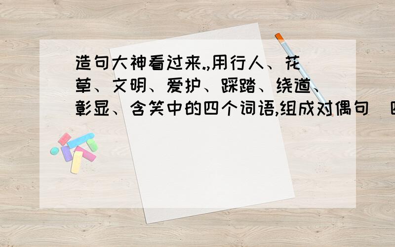 造句大神看过来.,用行人、花草、文明、爱护、踩踏、绕道、彰显、含笑中的四个词语,组成对偶句（四个词语啊,对偶句啊）,谁来