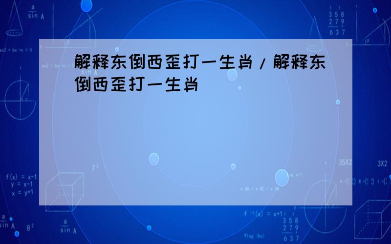 解释东倒西歪打一生肖/解释东倒西歪打一生肖