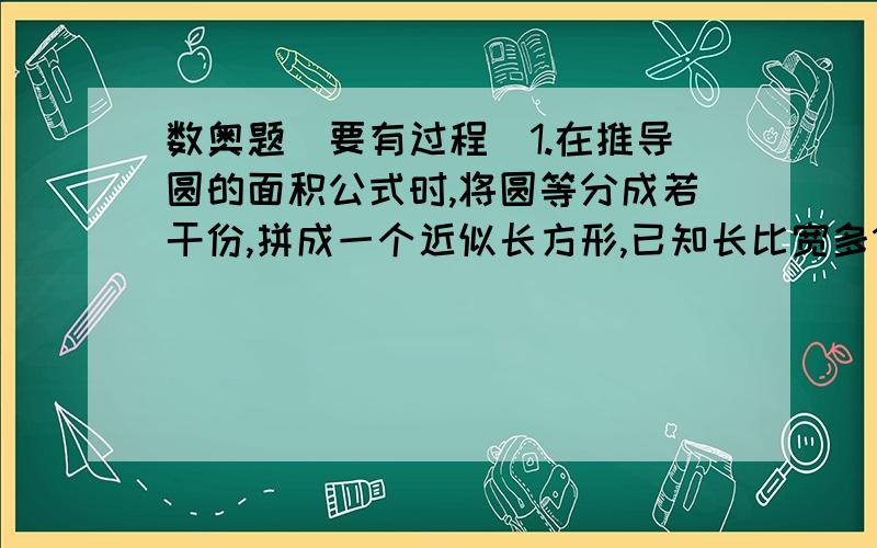 数奥题(要有过程)1.在推导圆的面积公式时,将圆等分成若干份,拼成一个近似长方形,已知长比宽多10.7厘米,圆的面积是2