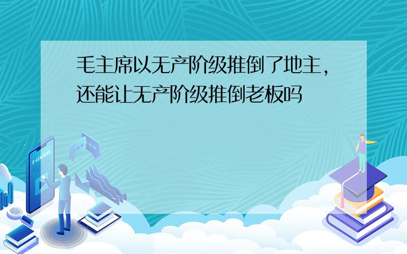 毛主席以无产阶级推倒了地主,还能让无产阶级推倒老板吗