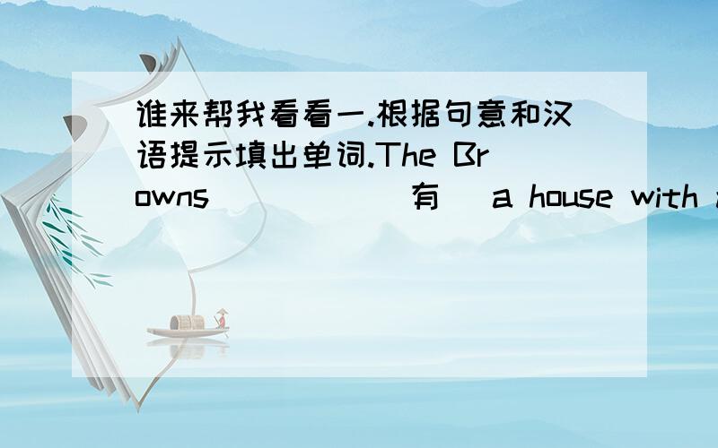 谁来帮我看看一.根据句意和汉语提示填出单词.The Browns_____（有） a house with a smal