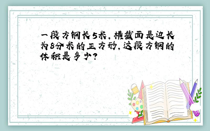 一段方钢长5米,横截面是边长为8分米的正方形,这段方钢的体积是多少?