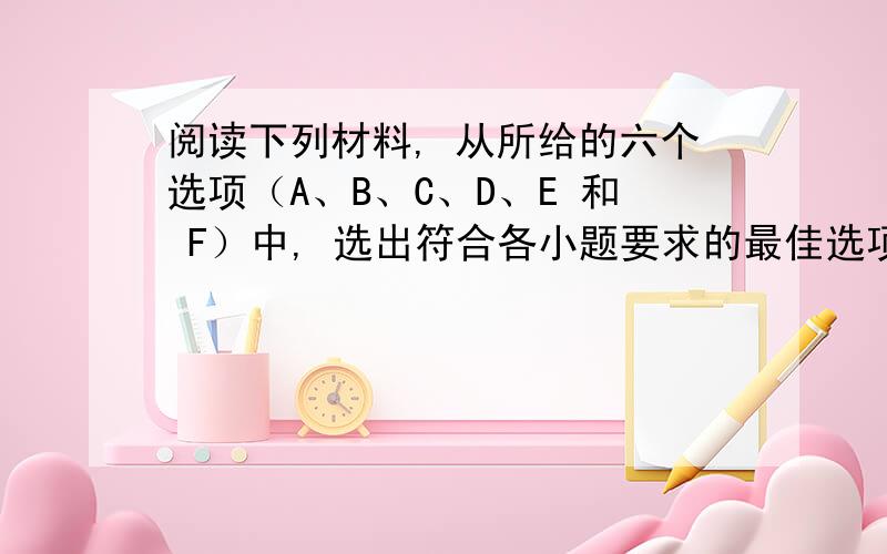 阅读下列材料, 从所给的六个选项（A、B、C、D、E 和 F）中, 选出符合各小题要求的最佳选项。选项中有一项是多余选项