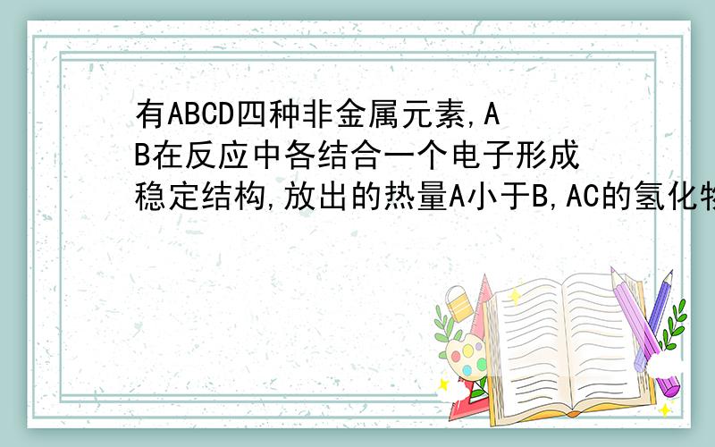 有ABCD四种非金属元素,AB在反应中各结合一个电子形成稳定结构,放出的热量A小于B,AC的氢化物稳定性C小于A,原子序