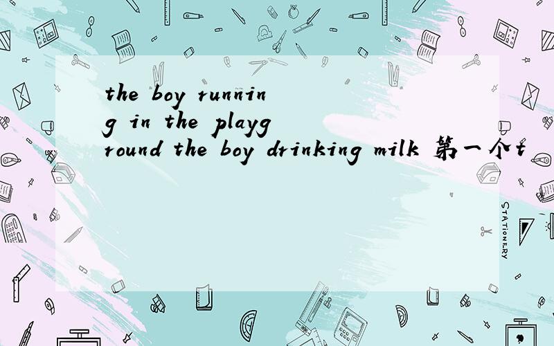 the boy running in the playground the boy drinking milk 第一个t