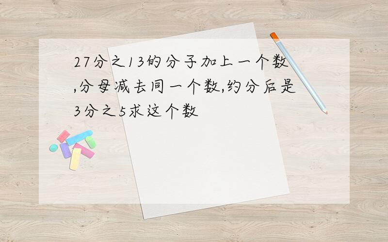 27分之13的分子加上一个数,分母减去同一个数,约分后是3分之5求这个数