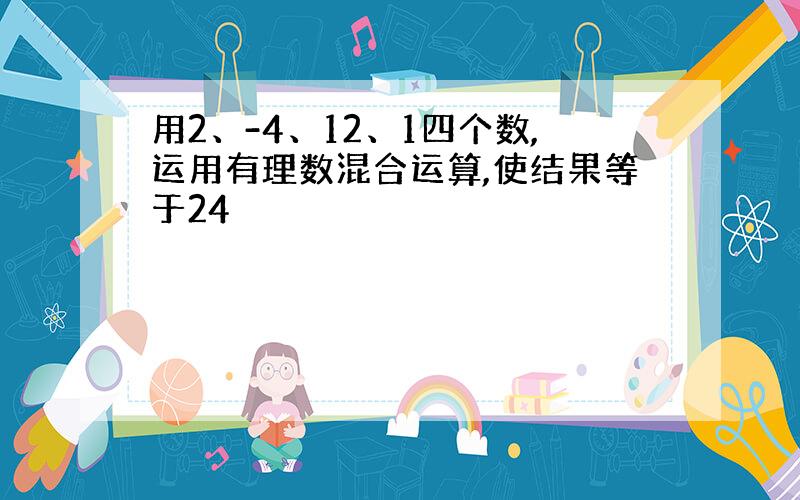 用2、-4、12、1四个数,运用有理数混合运算,使结果等于24