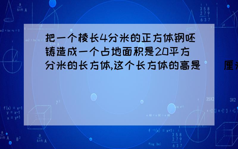 把一个棱长4分米的正方体钢呸铸造成一个占地面积是20平方分米的长方体,这个长方体的高是（）厘米.说明白每一步算的什么