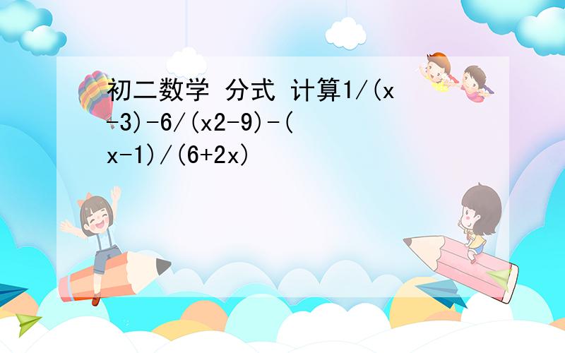 初二数学 分式 计算1/(x-3)-6/(x2-9)-(x-1)/(6+2x)